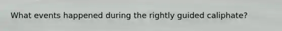 What events happened during the rightly guided caliphate?