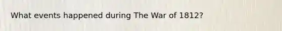 What events happened during The <a href='https://www.questionai.com/knowledge/kZ700nRVQz-war-of-1812' class='anchor-knowledge'>war of 1812</a>?