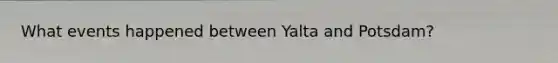 What events happened between Yalta and Potsdam?