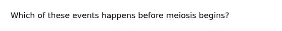 Which of these events happens before meiosis begins?