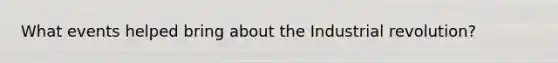 What events helped bring about the Industrial revolution?