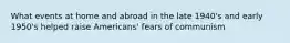 What events at home and abroad in the late 1940's and early 1950's helped raise Americans' fears of communism