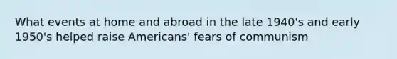 What events at home and abroad in the late 1940's and early 1950's helped raise Americans' fears of communism