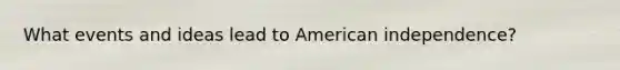 What events and ideas lead to American independence?