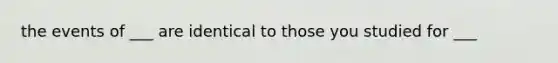 the events of ___ are identical to those you studied for ___