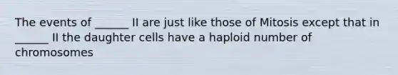 The events of ______ II are just like those of Mitosis except that in ______ II the daughter cells have a haploid number of chromosomes