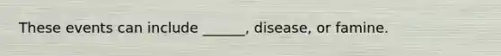 These events can include ______, disease, or famine.