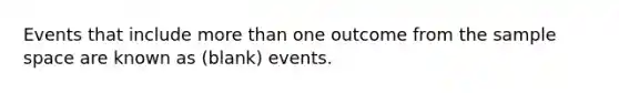 Events that include more than one outcome from the sample space are known as (blank) events.