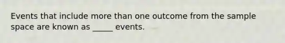 Events that include more than one outcome from the sample space are known as _____ events.