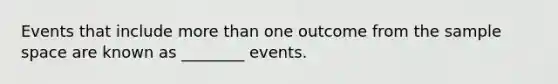 Events that include <a href='https://www.questionai.com/knowledge/keWHlEPx42-more-than' class='anchor-knowledge'>more than</a> one outcome from the sample space are known as ________ events.