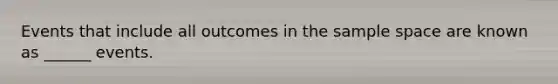 Events that include all outcomes in the sample space are known as ______ events.