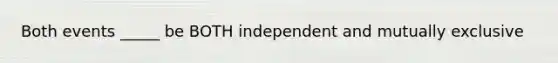 Both events _____ be BOTH independent and mutually exclusive