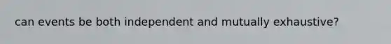 can events be both independent and mutually exhaustive?