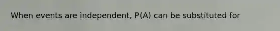 When events are independent, P(A) can be substituted for