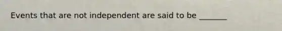 Events that are not independent are said to be _______