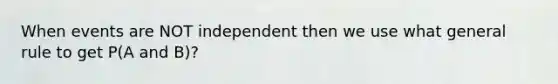 When events are NOT independent then we use what general rule to get P(A and B)?