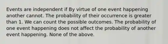 Events are independent if By virtue of one event happening another cannot. The probability of their occurrence is greater than 1. We can count the possible outcomes. The probability of one event happening does not affect the probability of another event happening. None of the above.