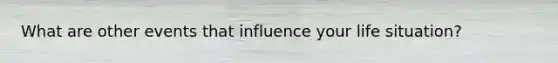 What are other events that influence your life situation?