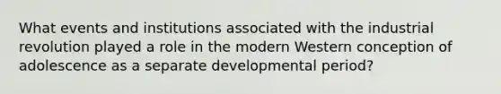 What events and institutions associated with the industrial revolution played a role in the modern Western conception of adolescence as a separate developmental period?