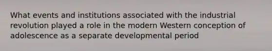 What events and institutions associated with the industrial revolution played a role in the modern Western conception of adolescence as a separate developmental period