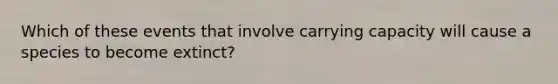 Which of these events that involve carrying capacity will cause a species to become extinct?