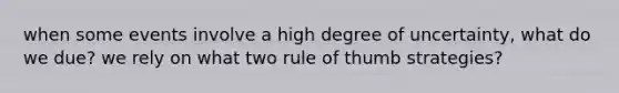 when some events involve a high degree of uncertainty, what do we due? we rely on what two rule of thumb strategies?