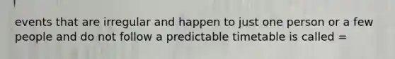 events that are irregular and happen to just one person or a few people and do not follow a predictable timetable is called =