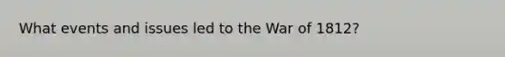 What events and issues led to the <a href='https://www.questionai.com/knowledge/kZ700nRVQz-war-of-1812' class='anchor-knowledge'>war of 1812</a>?