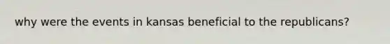 why were the events in kansas beneficial to the republicans?