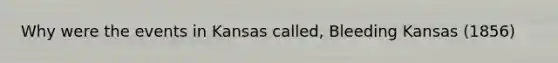 Why were the events in Kansas called, Bleeding Kansas (1856)