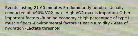 Events lasting 21-60 minutes Predominantly aerobic -Usually conducted at <90% VO2 max -High VO2 max is important Other important factors -Running economy *High percentage of type I muscle fibers -Environmental factors *Heat *Humidity -State of hydration -Lactate threshold