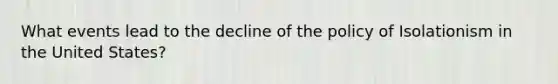 What events lead to the decline of the policy of Isolationism in the United States?