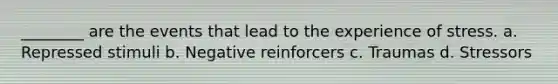 ________ are the events that lead to the experience of stress. a. Repressed stimuli b. Negative reinforcers c. Traumas d. Stressors