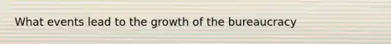 What events lead to the growth of the bureaucracy