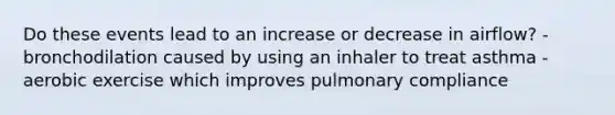 Do these events lead to an increase or decrease in airflow? -bronchodilation caused by using an inhaler to treat asthma -aerobic exercise which improves pulmonary compliance