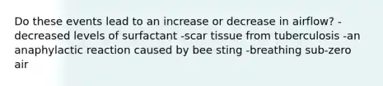 Do these events lead to an increase or decrease in airflow? -decreased levels of surfactant -scar tissue from tuberculosis -an anaphylactic reaction caused by bee sting -breathing sub-zero air