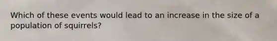 Which of these events would lead to an increase in the size of a population of squirrels?
