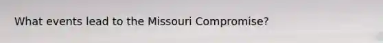 What events lead to the Missouri Compromise?