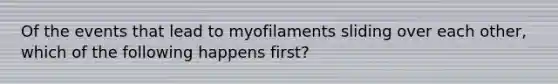 Of the events that lead to myofilaments sliding over each other, which of the following happens first?