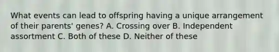 What events can lead to offspring having a unique arrangement of their parents' genes? A. Crossing over B. Independent assortment C. Both of these D. Neither of these