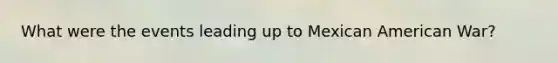 What were the events leading up to Mexican American War?