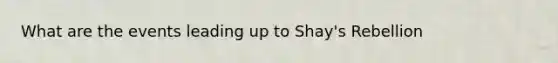 What are the events leading up to Shay's Rebellion