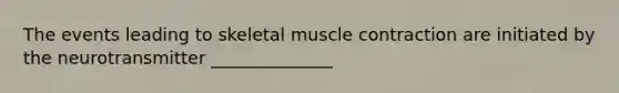 The events leading to skeletal muscle contraction are initiated by the neurotransmitter ______________