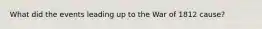 What did the events leading up to the War of 1812 cause?