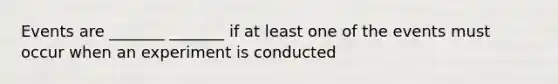 Events are _______ _______ if at least one of the events must occur when an experiment is conducted