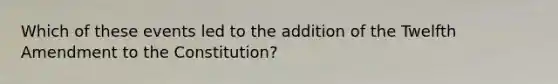 Which of these events led to the addition of the Twelfth Amendment to the Constitution?