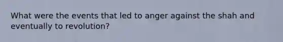 What were the events that led to anger against the shah and eventually to revolution?