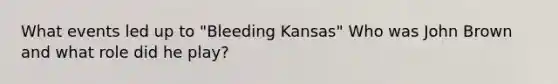 What events led up to "Bleeding Kansas" Who was John Brown and what role did he play?