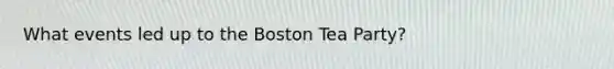 What events led up to the <a href='https://www.questionai.com/knowledge/k3SwABBzMk-boston-tea-party' class='anchor-knowledge'>boston tea party</a>?