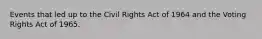 Events that led up to the Civil Rights Act of 1964 and the Voting Rights Act of 1965.